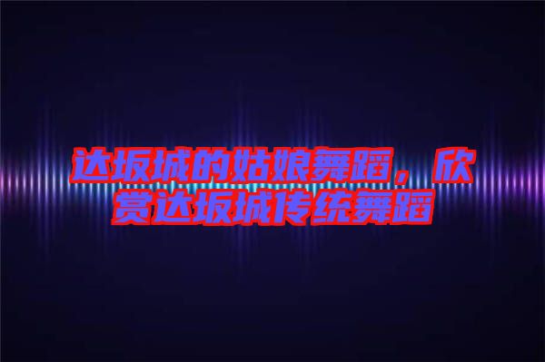 達坂城的姑娘舞蹈，欣賞達坂城傳統(tǒng)舞蹈