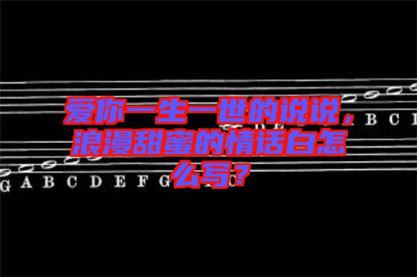 愛你一生一世的說說，浪漫甜蜜的情話白怎么寫？