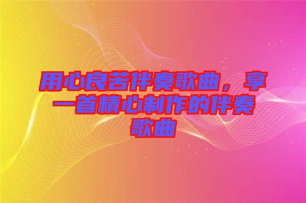 用心良苦伴奏歌曲，享一首精心制作的伴奏歌曲