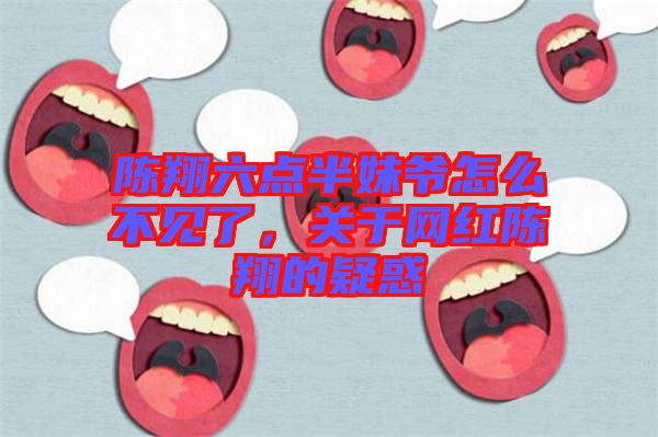 陳翔六點(diǎn)半妹爺怎么不見(jiàn)了，關(guān)于網(wǎng)紅陳翔的疑惑