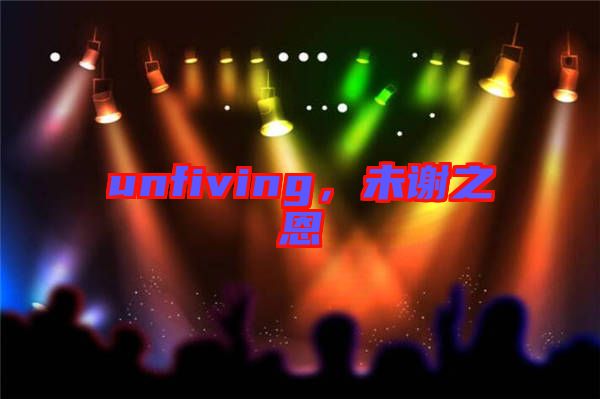 unfiving，未謝之恩