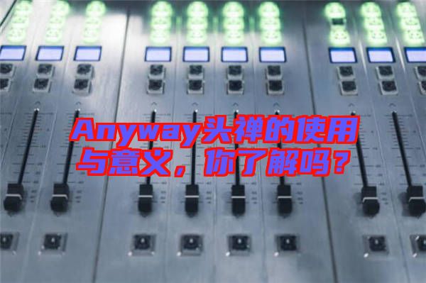 Anyway頭禪的使用與意義，你了解嗎？