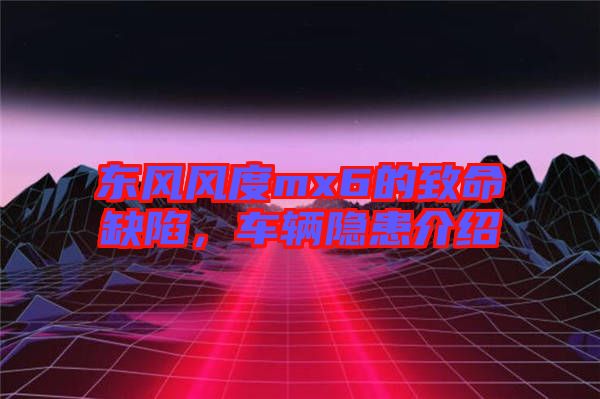 東風(fēng)風(fēng)度mx6的致命缺陷，車輛隱患介紹