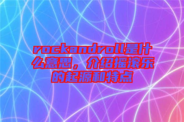 rockandroll是什么意思，介紹搖滾樂(lè)的起源和特點(diǎn)