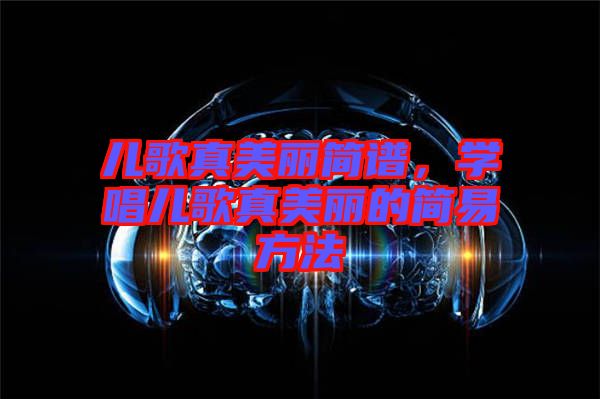 兒歌真美麗簡譜，學(xué)唱兒歌真美麗的簡易方法