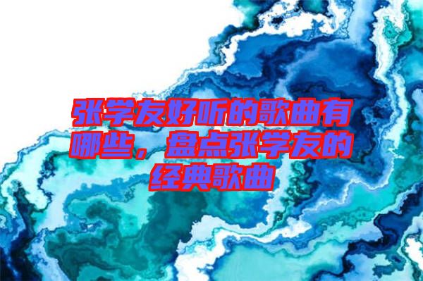 張學(xué)友好聽(tīng)的歌曲有哪些，盤點(diǎn)張學(xué)友的經(jīng)典歌曲