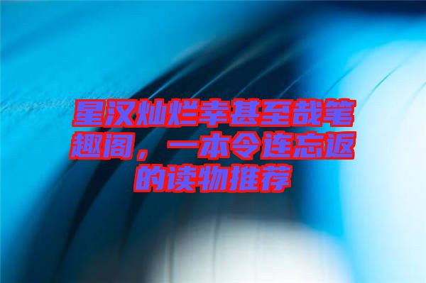 星漢燦爛幸甚至哉筆趣閣，一本令連忘返的讀物推薦