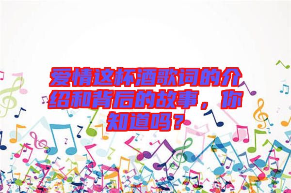 愛情這杯酒歌詞的介紹和背后的故事，你知道嗎？