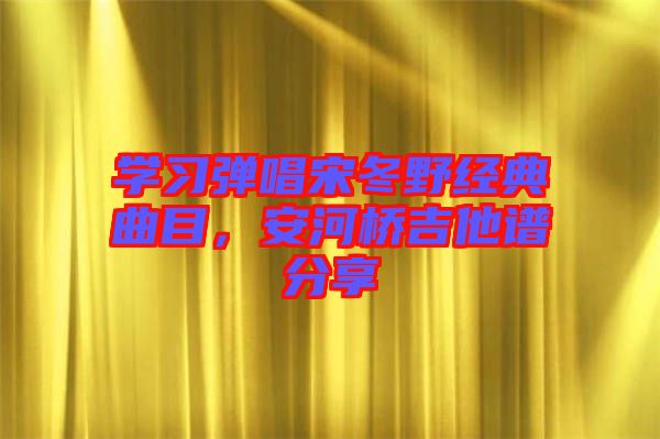學(xué)習(xí)彈唱宋冬野經(jīng)典曲目，安河橋吉他譜分享