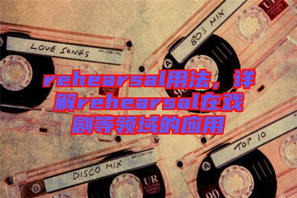 rehearsal用法，詳解rehearsal在戲劇等領(lǐng)域的應(yīng)用