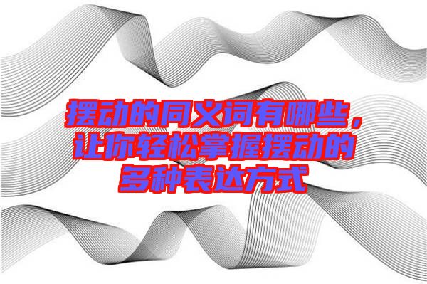 擺動的同義詞有哪些，讓你輕松掌握擺動的多種表達方式