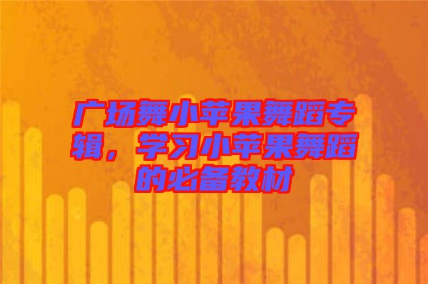 廣場(chǎng)舞小蘋果舞蹈專輯，學(xué)習(xí)小蘋果舞蹈的必備教材