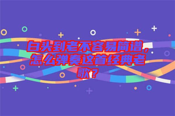 白頭到老不容易簡譜，怎么彈奏這首經(jīng)典老歌？