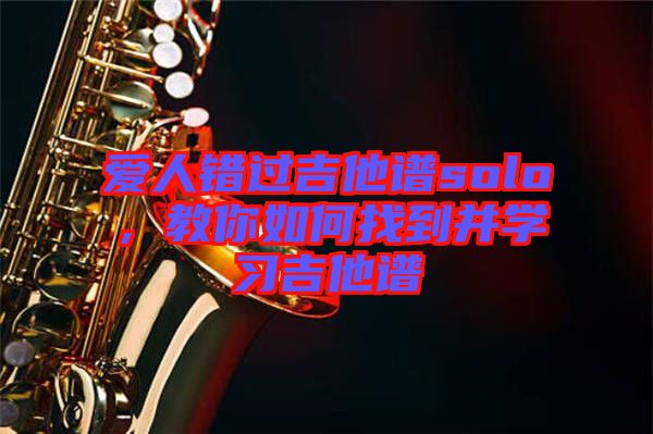 愛人錯(cuò)過吉他譜solo，教你如何找到并學(xué)習(xí)吉他譜