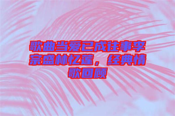 歌曲當愛已成往事李宗盛林憶蓮，經(jīng)典情歌回顧