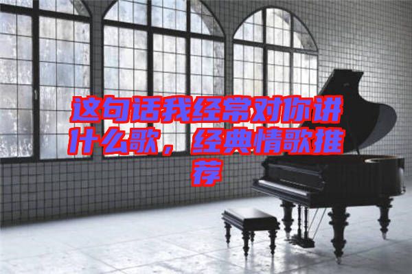 這句話我經(jīng)常對你講什么歌，經(jīng)典情歌推薦