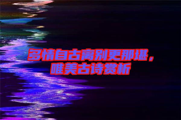 多情自古離別更那堪，唯美古詩(shī)賞析