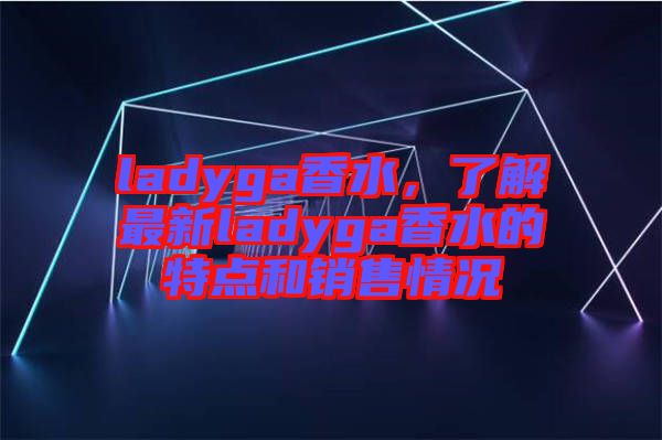 ladyga香水，了解最新ladyga香水的特點和銷售情況
