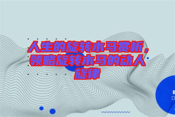 人生的旋轉(zhuǎn)木馬賞析，領(lǐng)略旋轉(zhuǎn)木馬的動人旋律