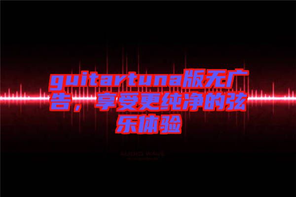 guitartuna版無廣告，享受更純凈的弦樂體驗(yàn)