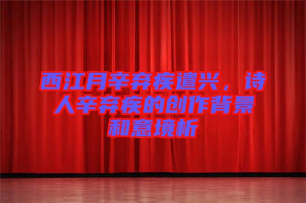 西江月辛棄疾遣興，詩人辛棄疾的創(chuàng)作背景和意境析