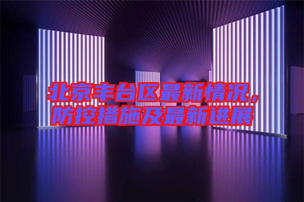 北京豐臺區(qū)最新情況，防控措施及最新進展