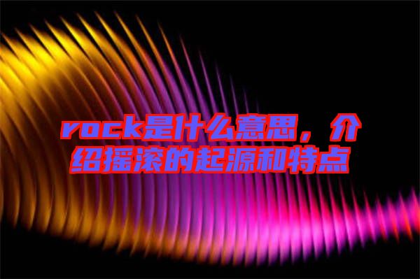 rock是什么意思，介紹搖滾的起源和特點