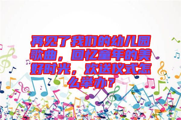 再見了我們的幼兒園歌曲，回憶童年的美好時光，歡送儀式怎么舉辦？