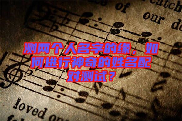 測(cè)兩個(gè)人名字的緣，如何進(jìn)行神奇的姓名配對(duì)測(cè)試？