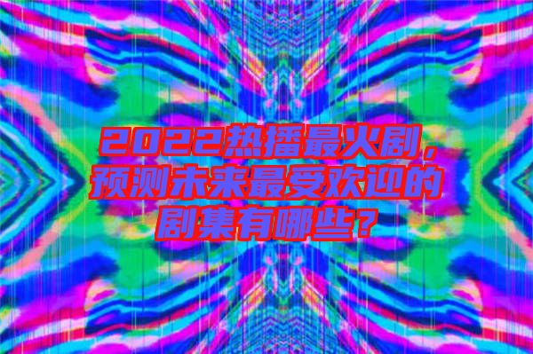 2022熱播最火劇，預(yù)測未來最受歡迎的劇集有哪些？