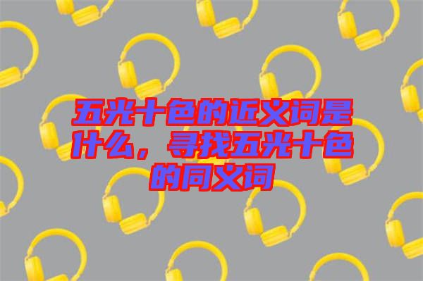 五光十色的近義詞是什么，尋找五光十色的同義詞