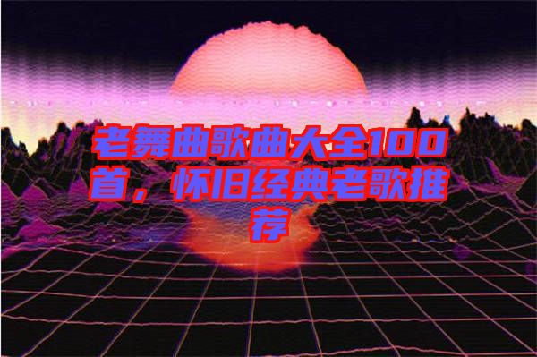 老舞曲歌曲大全100首，懷舊經(jīng)典老歌推薦