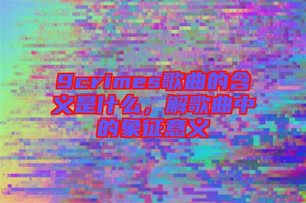 9crimes歌曲的含義是什么，解歌曲中的象征意義