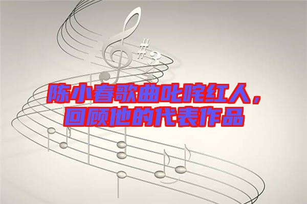 陳小春歌曲叱咤紅人，回顧他的代表作品