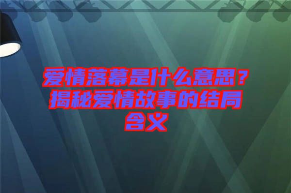 愛(ài)情落幕是什么意思？揭秘愛(ài)情故事的結(jié)局含義