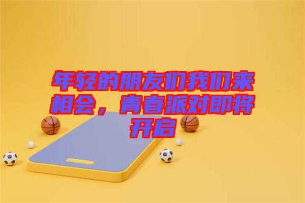 年輕的朋友們我們來相會，青春派對即將開啟
