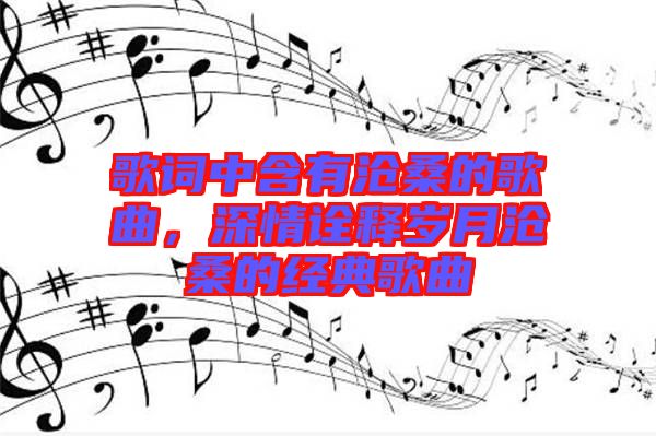 歌詞中含有滄桑的歌曲，深情詮釋歲月滄桑的經(jīng)典歌曲