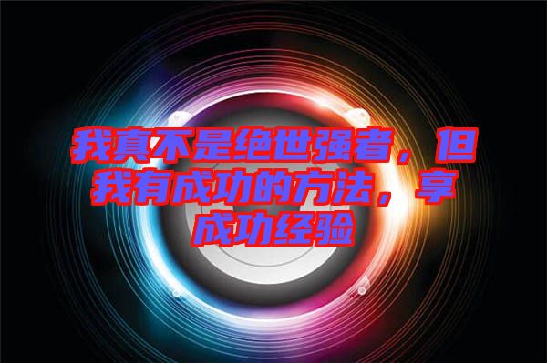我真不是絕世強(qiáng)者，但我有成功的方法，享成功經(jīng)驗(yàn)