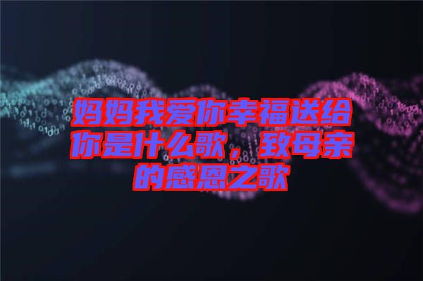 媽媽我愛你幸福送給你是什么歌，致母親的感恩之歌