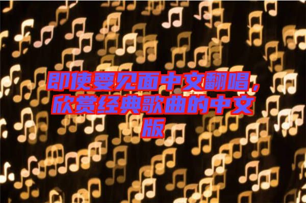 即使要見面中文翻唱，欣賞經典歌曲的中文版