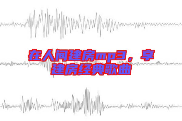 在人間建房mp3，享建房經(jīng)典歌曲