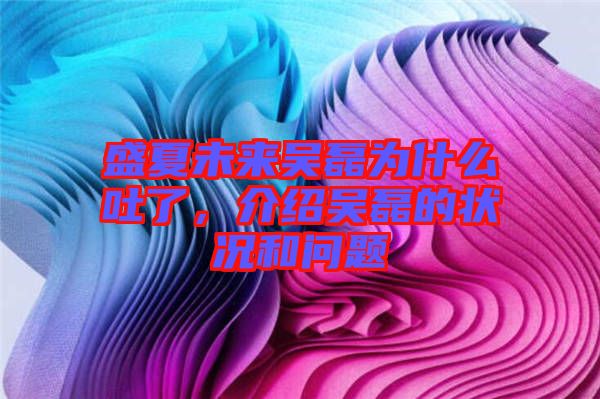 盛夏未來(lái)吳磊為什么吐了，介紹吳磊的狀況和問(wèn)題