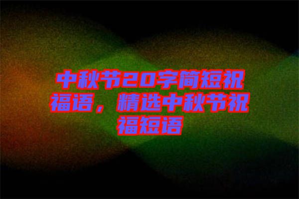 中秋節(jié)20字簡短祝福語，精選中秋節(jié)祝福短語