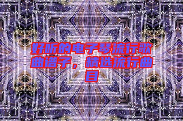 好聽的電子琴流行歌曲譜子，精選流行曲目