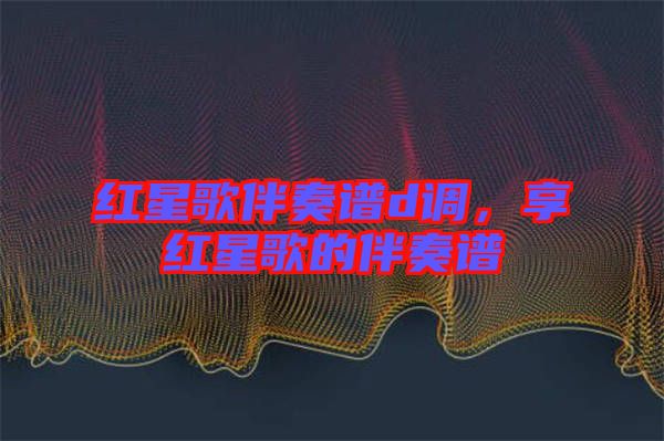 紅星歌伴奏譜d調(diào)，享紅星歌的伴奏譜