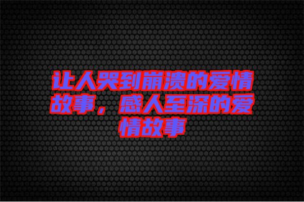 讓人哭到崩潰的愛情故事，感人至深的愛情故事