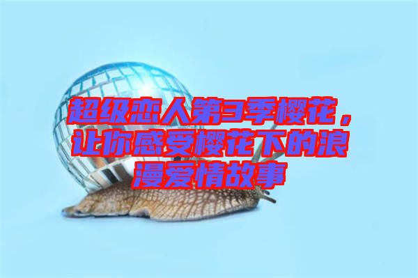超級(jí)戀人第3季櫻花，讓你感受櫻花下的浪漫愛情故事