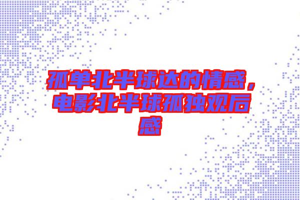 孤單北半球達(dá)的情感，電影北半球孤獨(dú)觀后感