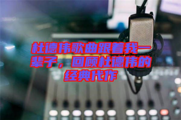 杜德偉歌曲跟著我一輩子，回顧杜德偉的經(jīng)典代作