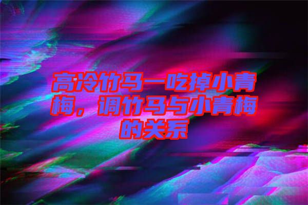 高冷竹馬一吃掉小青梅，調(diào)竹馬與小青梅的關(guān)系